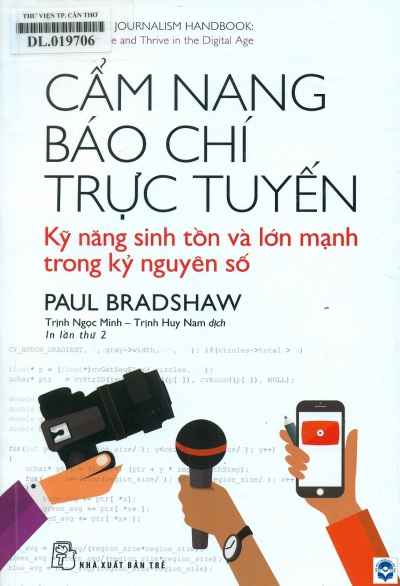 Cẩm nang báo chí trực tuyến: Kỹ năng sinh tồn và lớn mạnh trong kỷ nguyên số / Paul Bradshaw; Dịch: Trịnh Ngọc Minh, Trịnh Huy Nam. - In lần thứ 2. - Tp. Hồ Chí Minh : Nxb. Trẻ, 2020. - VI, 575tr.; 23cm