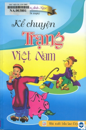 Kể chuyện Trạng Việt Nam / Nguyễn Ánh Ngọc biên soạn. - H. : Lao động, 2018. - 151tr.; 21cm