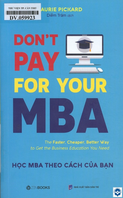 Don't pay for you MBA: Học MBA theo cách của bạn: Cách nhanh hơn, tiết kiệm hơn và hay hơn để học những kiến thức kinh doanh mà bạn cần / Laurie Pickard; Diễm Trâm dịch. - H. : Dân trí, 2021. - 326tr.; 21cm
