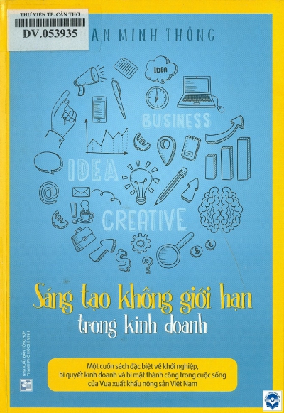 Sáng tạo không giới hạn trong kinh doanh: Một cuốn sách đặc biệt về khởi nghiệp, bí quyết kinh doanh và bí mật thành công trong cuộc sống của vua xuất khẩu nông sản Việt Nam