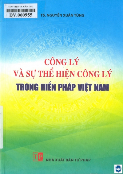 Công lý và sự thể hiện công lý trong Hiến pháp Việt Nam / Nguyễn Xuân Tùng. - H. : Tư pháp, 2021. - 259tr.; 21cm