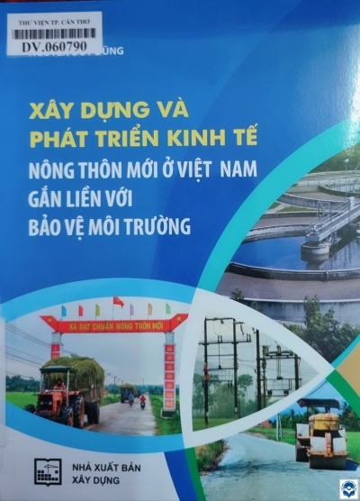 Xây dựng và phát triển kinh tế nông thôn mới ở Việt Nam gắn liền với bảo vệ môi trường / Nguyễn Duy Dũng. - H. : Xây dựng, 2021. - 237tr.; 21cm