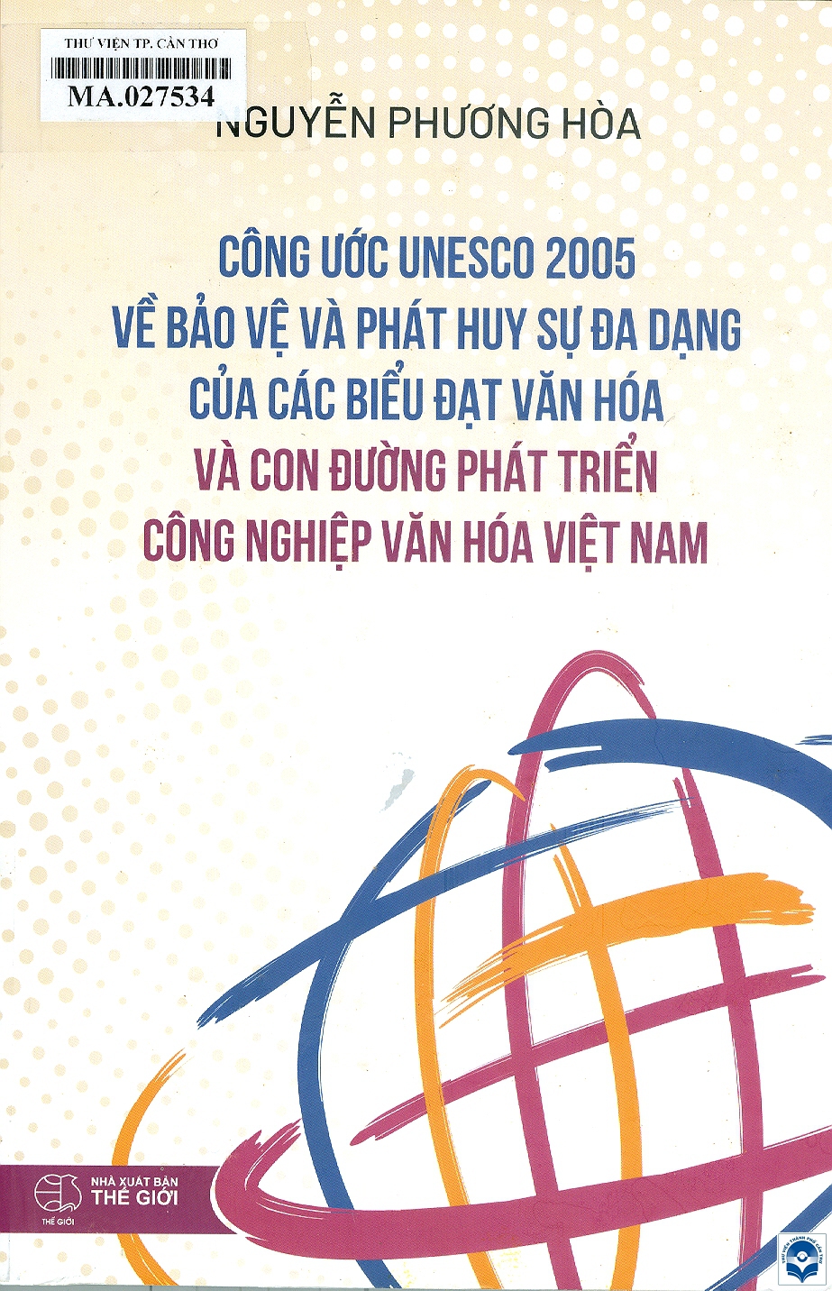 Công ước UNESCO 2005 về bảo vệ và phát huy sự đa dạng của các biểu đạt văn hoá và con đường phát triển công nghiệp văn hoá Việt Nam / Nguyễn Phương Hoà. - H. : Thế giới, 2023. - 327tr.; 24cm