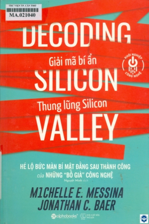 Giải mã bí ẩn Thung lũng Silicon = Decoding silicon valley : Hé lộ bức màn bí mật đằng sau thành công của những “Bố già” công nghệ / Michelle E. Messina, Jonathan C. Baer; Nguyệt Minh dịch. - H. : Thế giới, 2019. - 284tr.; 24cm
