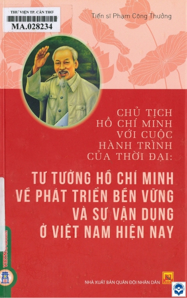 Chủ tịch Hồ Chí Minh với cuộc hành trình của thời đại: Tư tưởng Hồ Chí Minh về phát triển bền vững và sự vận dụng ở Việt Nam hiện nay : Sách chuyên khảo / Phạm Công Thưởng. - H. : Quân đội Nhân dân, 2024. - 152tr.; 21cm