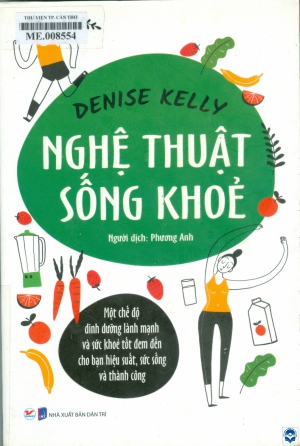 Nghệ thuật sống khoẻ : Một chế độ dinh dưỡng lành mạnh và sức khoẻ tốt đem đến cho bạn hiệu suất, sức sống và thành công / Denise Kelly; Phương Anh dịch. - H. : Dân trí: Công ty CP Văn hoá và Giáo dục Tân Việt, 2020. - 310tr