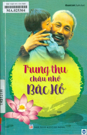 Trung thu cháu nhớ Bác Hồ / Khánh Linh tuyển chọn. - H. : Lao Động, 2019. - 191tr.; 21cm. - (Tủ sách Rèn luyện nhân cách sống)