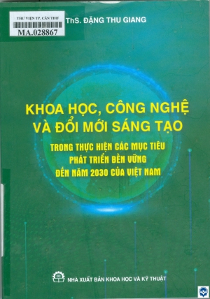 Khoa học, công nghệ và đổi mới sáng tạo trong thực hiện các mục tiêu phát triển bền vững đến năm 2030 của Việt Nam / Đặng Thu Giang. - H. : Khoa học và Kỹ thuật, 2024. - 267tr.; 21cm