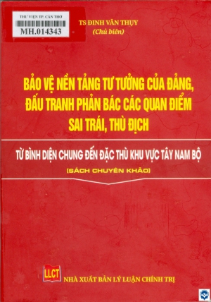 Bảo vệ nền tảng tư tưởng của Đảng, đấu tranh phản bác các quan điểm sai trái, thù địch - Từ bình diện chung đến đặc thù khu vực Tây Nam Bộ : Sách chuyên khảo / Đinh Văn Thuỵ chủ biên. - H. : Lý luận Chính trị, 2023. - 418tr.; 21cm