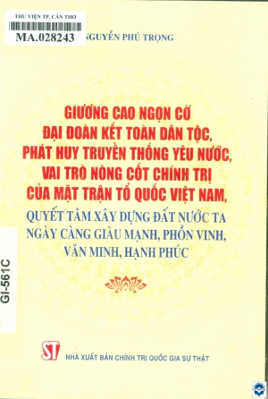 Giương cao ngọn cờ đại đoàn kết toàn dân tộc, phát huy truyền thống yêu nước, vai trò nòng cốt chính trị của Mặt trận Tổ quốc Việt Nam, quyết tâm xây dựng đất nước ta ngày càng giàu mạnh, phồn vinh, văn minh, hạnh phúc / Nguyễn Phú Trọng
