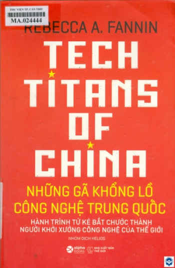 Những gã khổng lồ công nghệ Trung Quốc = Tech titans of China : Hành trình từ kẻ bắt chước thành người khởi xướng công nghệ của thế giới / Rebecca A. Fannin; Nhóm Helios dịch. - H. : Thế giới, 2020. - 295tr.; 24cm