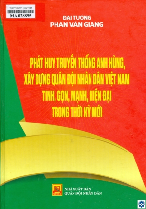 Phát huy truyền thống anh hùng, xây dựng quân đội nhân dân Việt Nam tinh, gọn, mạnh, hiện đại trong thời kỳ mới / Phan Văn Giang. - H. : Quân đội nhân dân, 2023. - 815tr.; 27cm